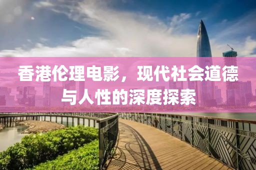 香港伦理电影，现代社会道德与人性的深度探索