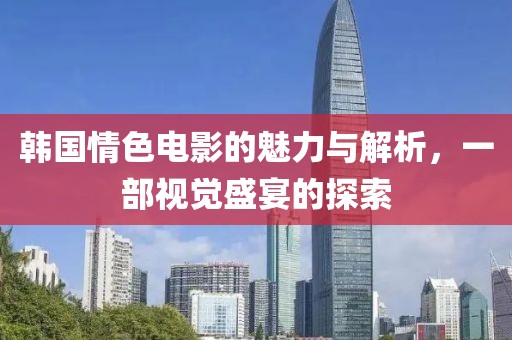 韩国情色电影的魅力与解析，一部视觉盛宴的探索