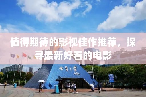 值得期待的影视佳作推荐，探寻最新好看的电影