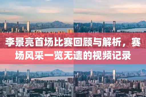 李景亮首场比赛回顾与解析，赛场风采一览无遗的视频记录