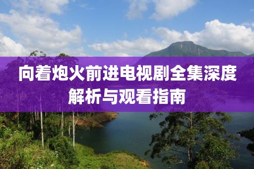 向着炮火前进电视剧全集深度解析与观看指南