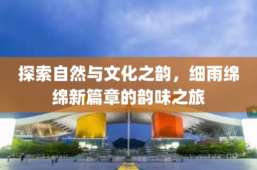 探索自然与文化之韵，细雨绵绵新篇章的韵味之旅