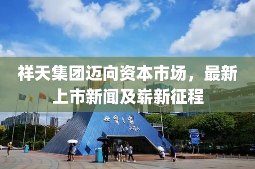 祥天集团迈向资本市场，最新上市新闻及崭新征程