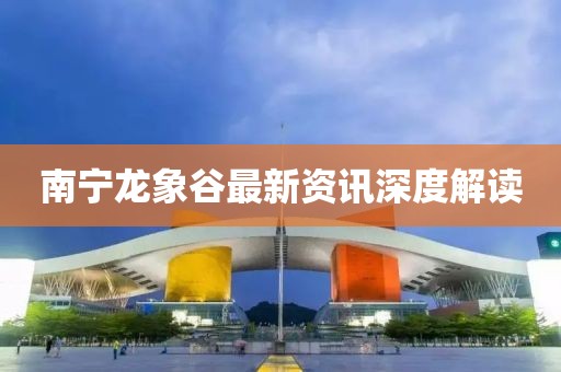 南宁龙象谷最新资讯深度解读