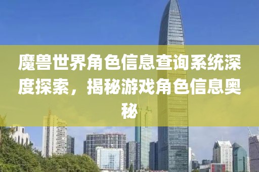 魔兽世界角色信息查询系统深度探索，揭秘游戏角色信息奥秘