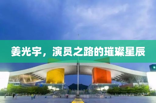 姜光宇，演员之路的璀璨星辰