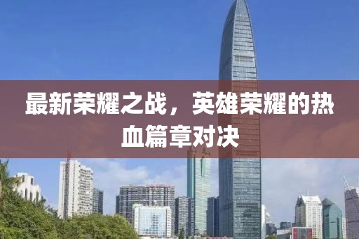 最新荣耀之战，英雄荣耀的热血篇章对决