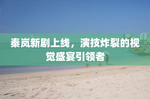 秦岚新剧上线，演技炸裂的视觉盛宴引领者