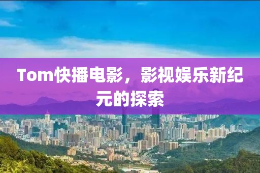 Tom快播电影，影视娱乐新纪元的探索