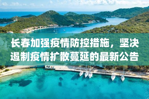 长春加强疫情防控措施，坚决遏制疫情扩散蔓延的最新公告