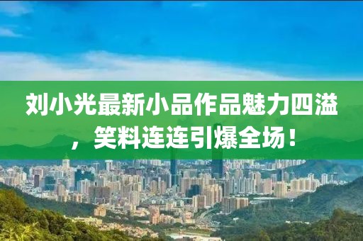 刘小光最新小品作品魅力四溢，笑料连连引爆全场！