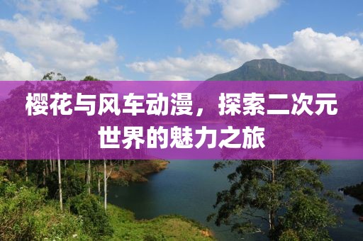 樱花与风车动漫，探索二次元世界的魅力之旅