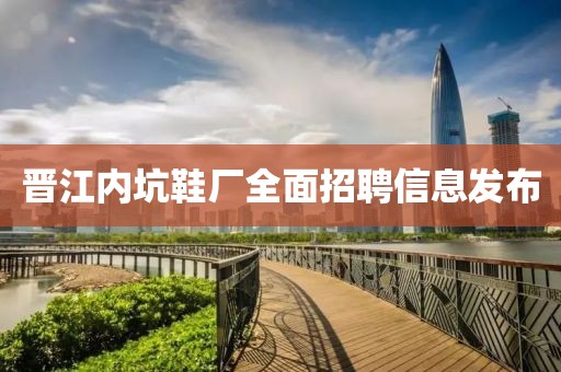 晋江内坑鞋厂全面招聘信息发布