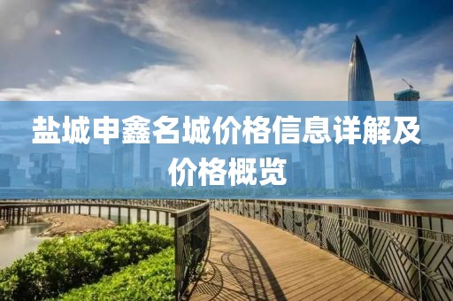 盐城申鑫名城价格信息详解及价格概览