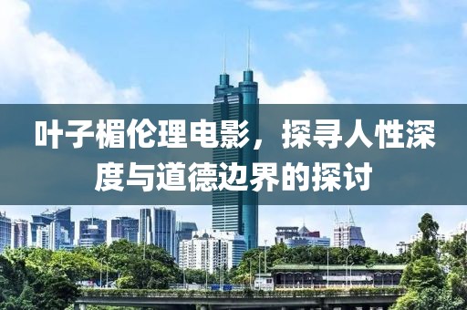 叶子楣伦理电影，探寻人性深度与道德边界的探讨
