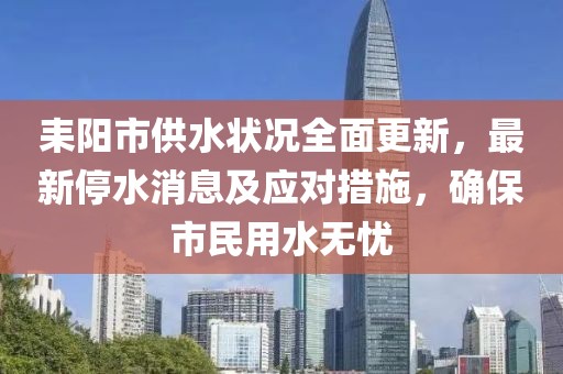 耒阳市供水状况全面更新，最新停水消息及应对措施，确保市民用水无忧