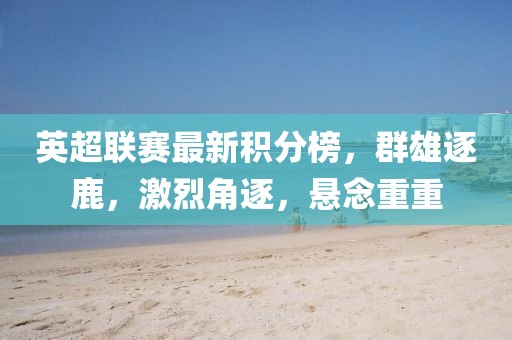英超联赛最新积分榜，群雄逐鹿，激烈角逐，悬念重重