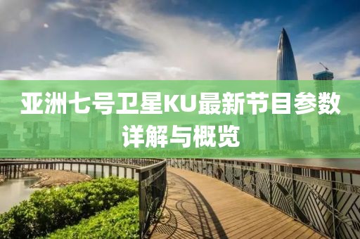 亚洲七号卫星KU最新节目参数详解与概览