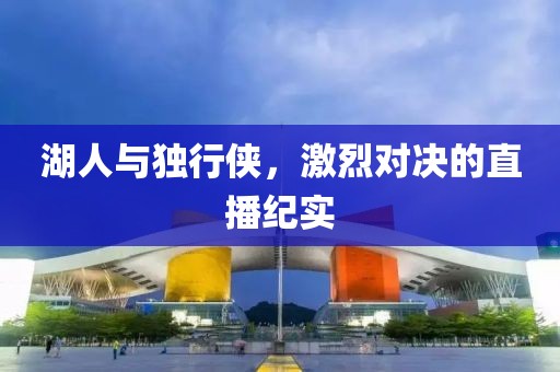 湖人与独行侠，激烈对决的直播纪实