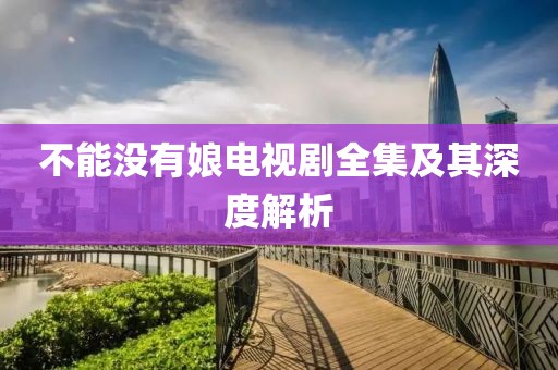 不能没有娘电视剧全集及其深度解析