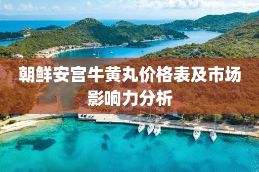 朝鲜安宫牛黄丸价格表及市场影响力分析