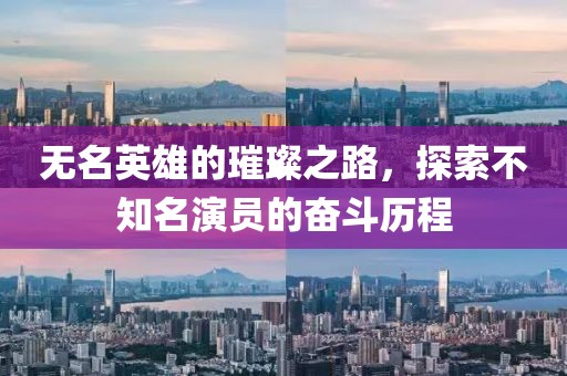 无名英雄的璀璨之路，探索不知名演员的奋斗历程