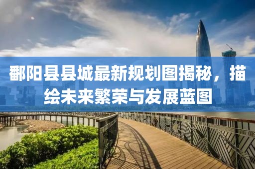 鄱阳县县城最新规划图揭秘，描绘未来繁荣与发展蓝图