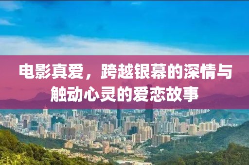 电影真爱，跨越银幕的深情与触动心灵的爱恋故事