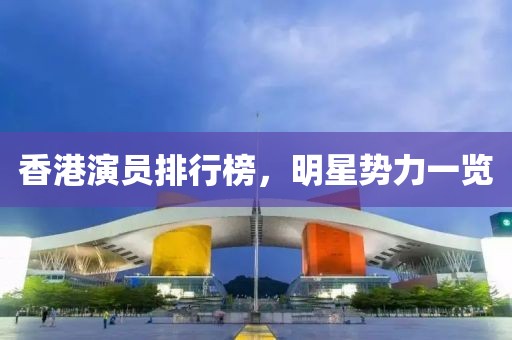 香港演员排行榜，明星势力一览