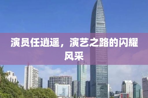演员任逍遥，演艺之路的闪耀风采