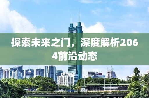 探索未来之门，深度解析2064前沿动态