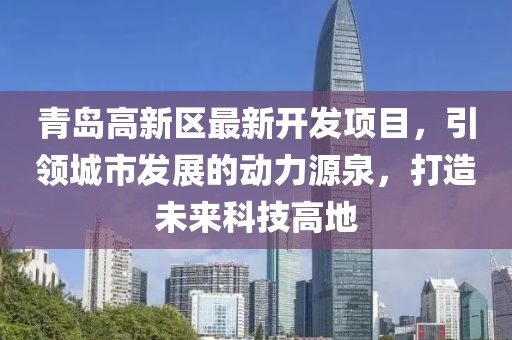青岛高新区最新开发项目，引领城市发展的动力源泉，打造未来科技高地