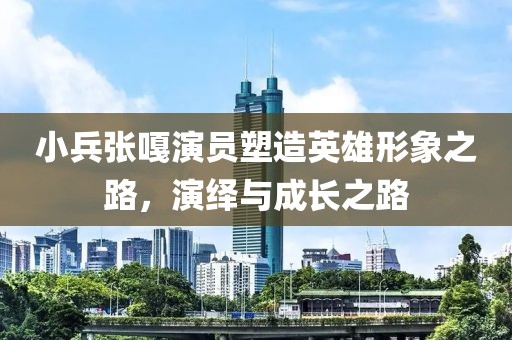 小兵张嘎演员塑造英雄形象之路，演绎与成长之路
