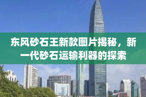 东风砂石王新款图片揭秘，新一代砂石运输利器的探索