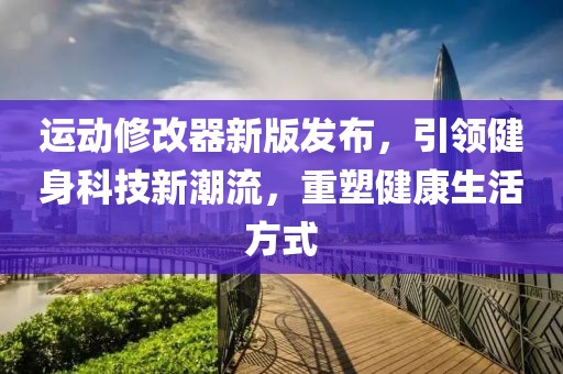 运动修改器新版发布，引领健身科技新潮流，重塑健康生活方式