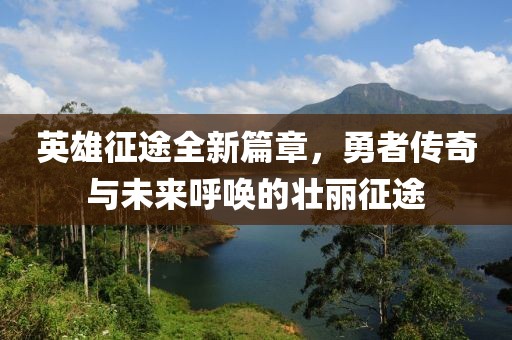 英雄征途全新篇章，勇者传奇与未来呼唤的壮丽征途