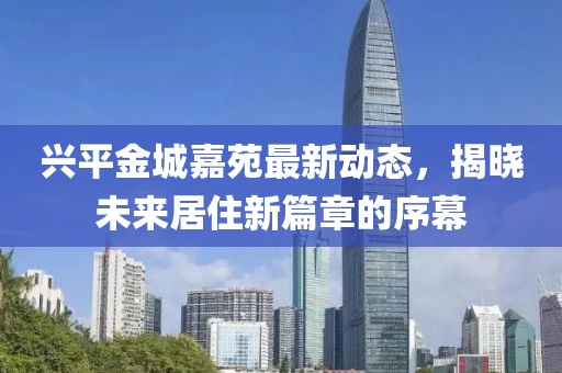 兴平金城嘉苑最新动态，揭晓未来居住新篇章的序幕