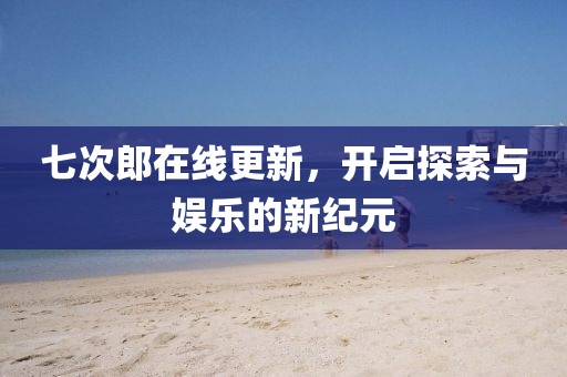 七次郎在线更新，开启探索与娱乐的新纪元