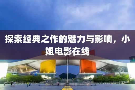 探索经典之作的魅力与影响，小姐电影在线
