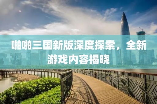 啪啪三国新版深度探索，全新游戏内容揭晓