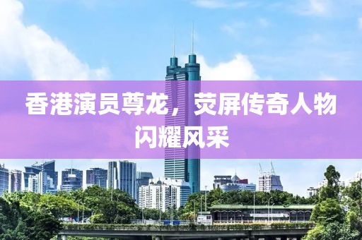 香港演员尊龙，荧屏传奇人物闪耀风采