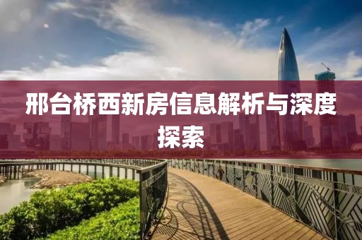 邢台桥西新房信息解析与深度探索