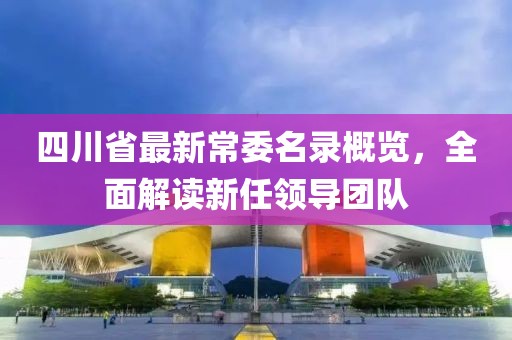 四川省最新常委名录概览，全面解读新任领导团队