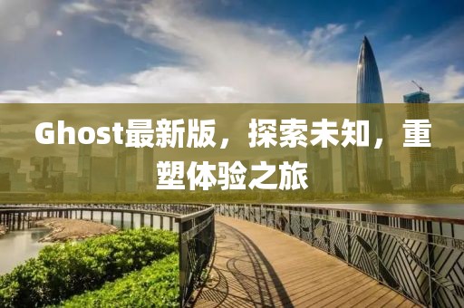Ghost最新版，探索未知，重塑体验之旅