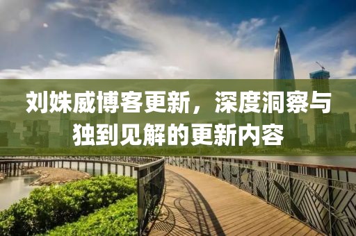 刘姝威博客更新，深度洞察与独到见解的更新内容