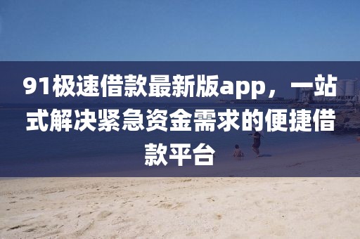 91极速借款最新版app，一站式解决紧急资金需求的便捷借款平台