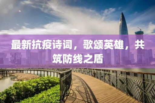 最新抗疫诗词，歌颂英雄，共筑防线之盾