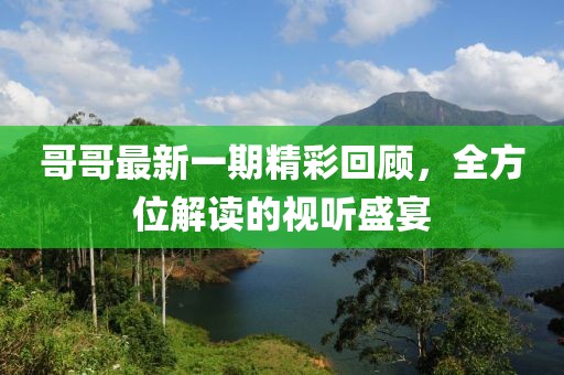 哥哥最新一期精彩回顾，全方位解读的视听盛宴