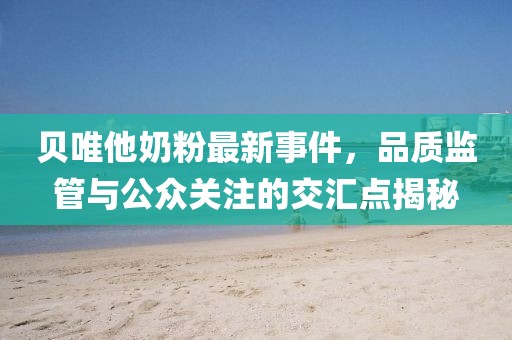 贝唯他奶粉最新事件，品质监管与公众关注的交汇点揭秘