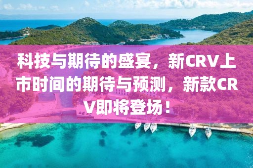 科技与期待的盛宴，新CRV上市时间的期待与预测，新款CRV即将登场！